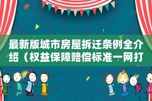 最新版城市房屋拆遷條例全介紹（權(quán)益保障賠償標(biāo)準(zhǔn)一網(wǎng)打盡）