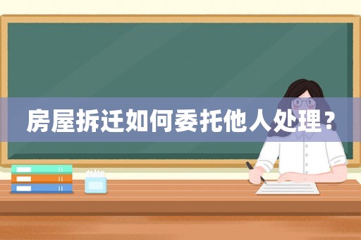 房屋拆遷如何委托他人處理？