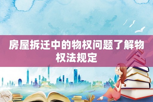 房屋拆遷中的物權問題了解物權法規定