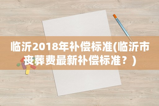 臨沂2018年補(bǔ)償標(biāo)準(zhǔn)(臨沂市喪葬費(fèi)最新補(bǔ)償標(biāo)準(zhǔn)？)