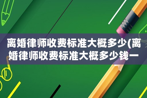 離婚律師收費標準大概多少(離婚律師收費標準大概多少錢一個月)