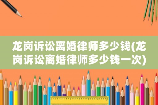 龍崗訴訟離婚律師多少錢(龍崗訴訟離婚律師多少錢一次)