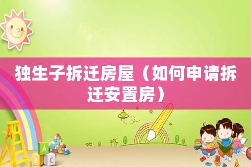 獨(dú)生子拆遷房屋（如何申請(qǐng)拆遷安置房）