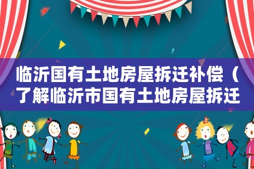 臨沂國有土地房屋拆遷補償（了解臨沂市國有土地房屋拆遷補償政策）