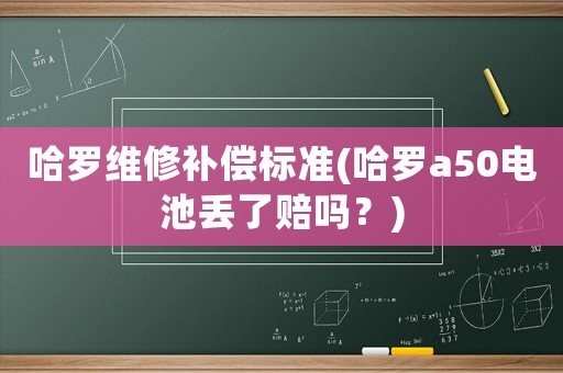 哈羅維修補償標準(哈羅a50電池丟了賠嗎？)