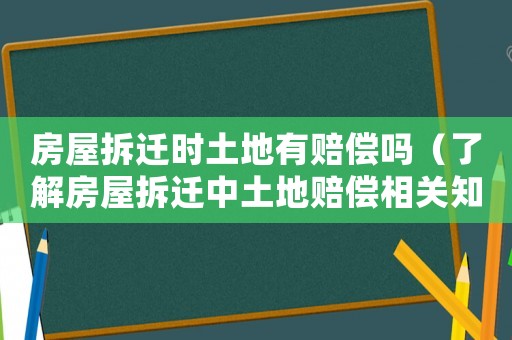 房屋拆遷時土地有賠償嗎（了解房屋拆遷中土地賠償相關知識）