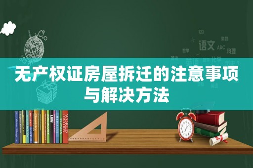無產權證房屋拆遷的注意事項與解決方法