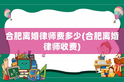 合肥離婚律師費(fèi)多少(合肥離婚律師收費(fèi))
