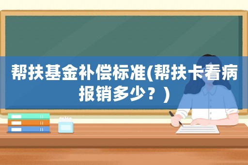幫扶基金補償標準(幫扶卡看病報銷多少？)