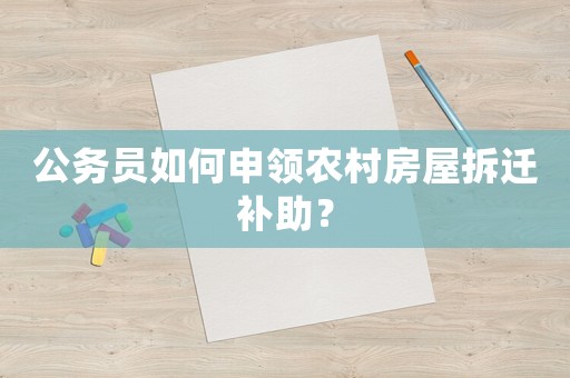 公務員如何申領農村房屋拆遷補助？