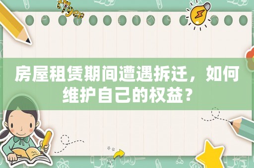 房屋租賃期間遭遇拆遷，如何維護自己的權益？