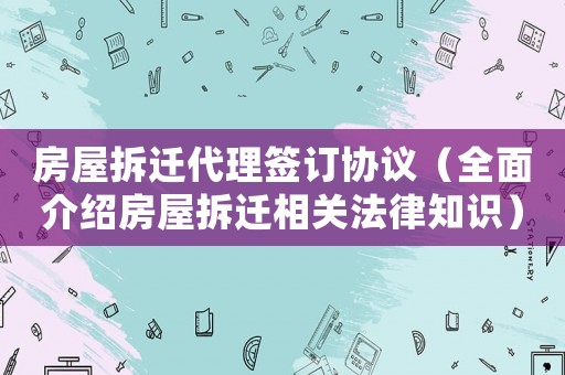 房屋拆遷代理簽訂協議（全面介紹房屋拆遷相關法律知識）