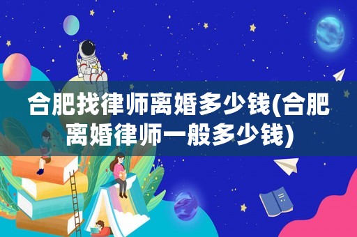 合肥找律師離婚多少錢(合肥離婚律師一般多少錢)