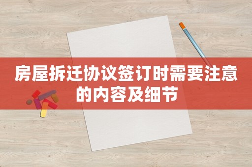 房屋拆遷協(xié)議簽訂時(shí)需要注意的內(nèi)容及細(xì)節(jié)