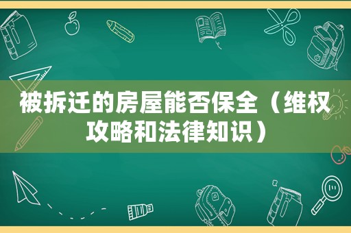被拆遷的房屋能否保全（維權攻略和法律知識）
