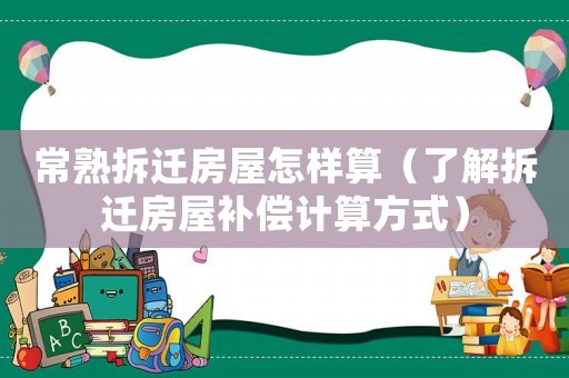 常熟拆遷房屋怎樣算（了解拆遷房屋補(bǔ)償計(jì)算方式）