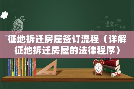 征地拆遷房屋簽訂流程（詳解征地拆遷房屋的法律程序）