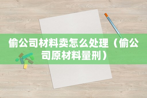 偷公司材料賣怎么處理（偷公司原材料量刑）