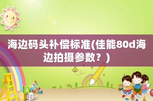 海邊碼頭補償標準(佳能80d海邊拍攝參數？)