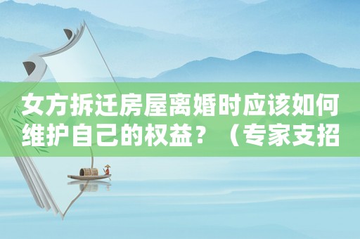 女方拆遷房屋離婚時應該如何維護自己的權益？（專家支招）