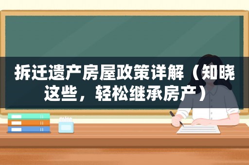 拆遷遺產房屋政策詳解（知曉這些，輕松繼承房產）