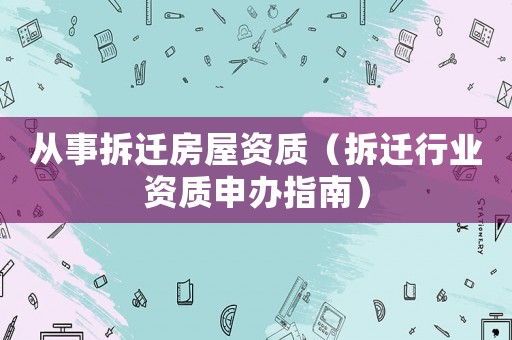 從事拆遷房屋資質（拆遷行業資質申辦指南）