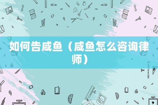 如何告咸魚（咸魚怎么咨詢律師）