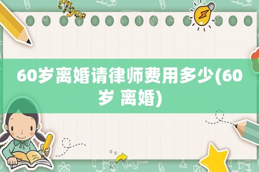 60歲離婚請律師費用多少(60歲 離婚)