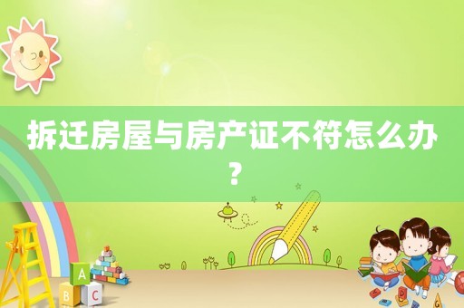 拆遷房屋與房產證不符怎么辦？