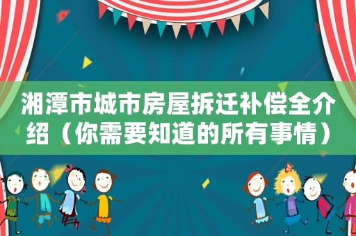 湘潭市城市房屋拆遷補償全介紹（你需要知道的所有事情）
