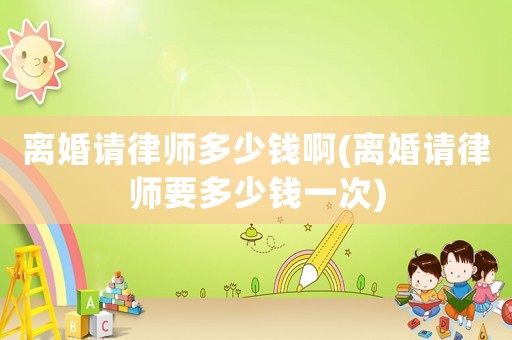 離婚請律師多少錢啊(離婚請律師要多少錢一次)