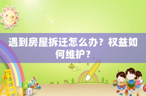 遇到房屋拆遷怎么辦？權(quán)益如何維護(hù)？