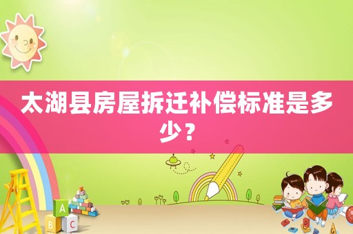 太湖縣房屋拆遷補償標準是多少？