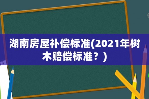 湖南房屋補(bǔ)償標(biāo)準(zhǔn)(2021年樹木賠償標(biāo)準(zhǔn)？)