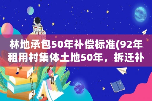 林地承包50年補償標準(92年租用村集體土地50年，拆遷補償能不能辦理土地使用證)