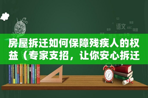 房屋拆遷如何保障殘疾人的權益（專家支招，讓你安心拆遷）