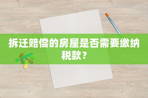 拆遷賠償?shù)姆课菔欠裥枰U納稅款？