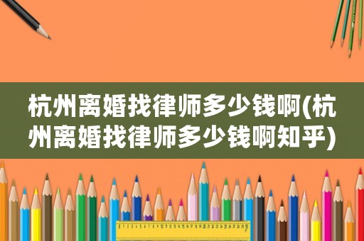 杭州離婚找律師多少錢啊(杭州離婚找律師多少錢啊知乎)
