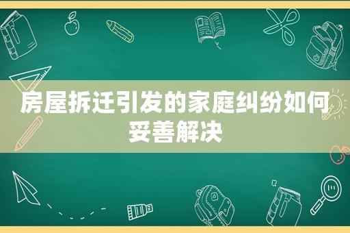 房屋拆遷引發(fā)的家庭糾紛如何妥善解決
