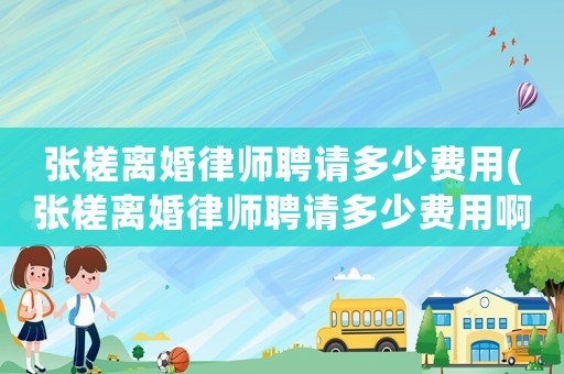 張槎離婚律師聘請(qǐng)多少費(fèi)用(張槎離婚律師聘請(qǐng)多少費(fèi)用啊)