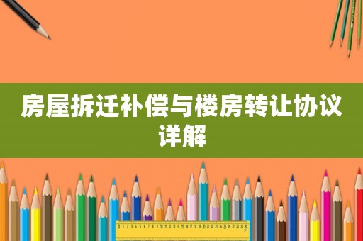 房屋拆遷補償與樓房轉讓協議詳解