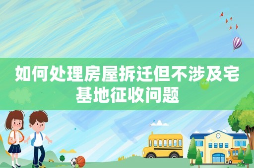 如何處理房屋拆遷但不涉及宅基地征收問題
