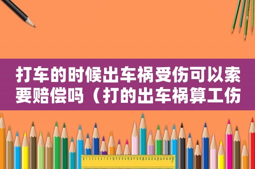 打車的時候出車禍?zhǔn)軅梢运饕r償嗎（打的出車禍算工傷嗎）