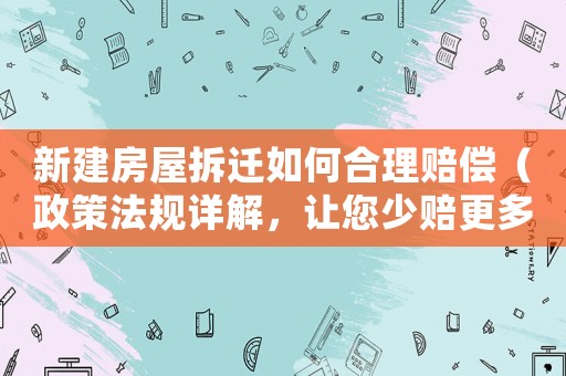 新建房屋拆遷如何合理賠償（政策法規詳解，讓您少賠更多）