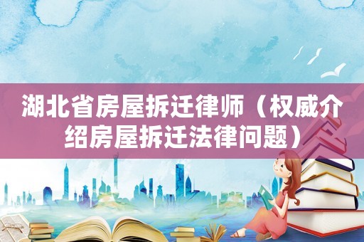 湖北省房屋拆遷律師（權(quán)威介紹房屋拆遷法律問(wèn)題）