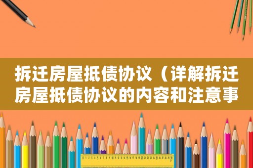 拆遷房屋抵債協(xié)議（詳解拆遷房屋抵債協(xié)議的內容和注意事項）