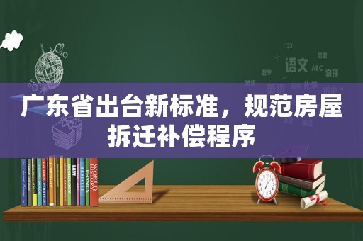 廣東省出臺新標準，規范房屋拆遷補償程序