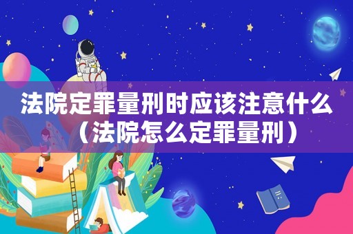 法院定罪量刑時應該注意什么（法院怎么定罪量刑）