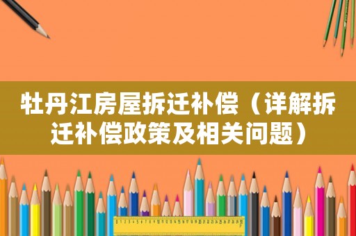 牡丹江房屋拆遷補(bǔ)償（詳解拆遷補(bǔ)償政策及相關(guān)問(wèn)題）
