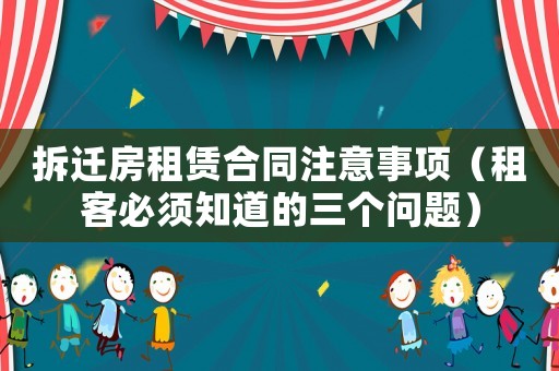 拆遷房租賃合同注意事項(xiàng)（租客必須知道的三個(gè)問題）